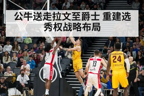 公牛送走拉文至爵士 重建选秀权战略布局