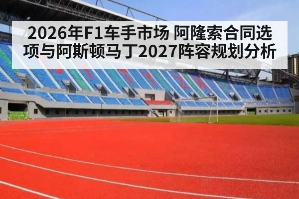 2026年F1车手市场 阿隆索合同选项与阿斯顿马丁2027阵容规划分析