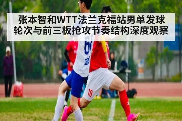 张本智和WTT法兰克福站男单发球轮次与前三板抢攻节奏结构深度观察